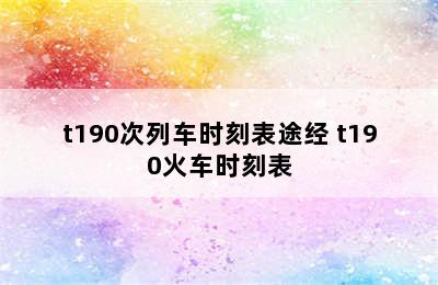 t190次列车时刻表途经 t190火车时刻表